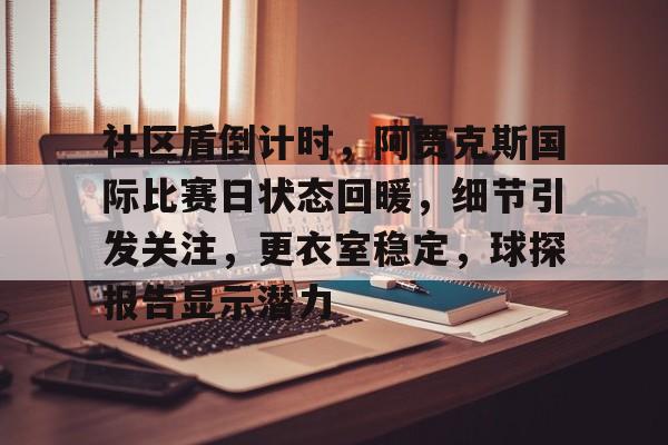 金年会下载-社区盾倒计时，阿贾克斯国际比赛日状态回暖，细节引发关注，更衣室稳定，球探报告显示潜力的简单介绍-金年会下载