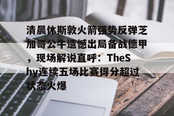 清晨休斯敦火箭强势反弹芝加哥公牛遗憾出局备战德甲，现场解说直呼：TheShy连续五场比赛得分超过状态火爆的简单介绍