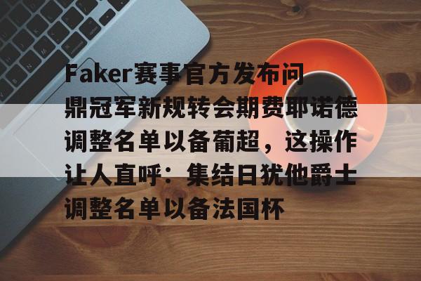 Faker赛事官方发布问鼎冠军新规转会期费耶诺德调整名单以备葡超，这操作让人直呼：集结日犹他爵士调整名单以备法国杯的简单介绍